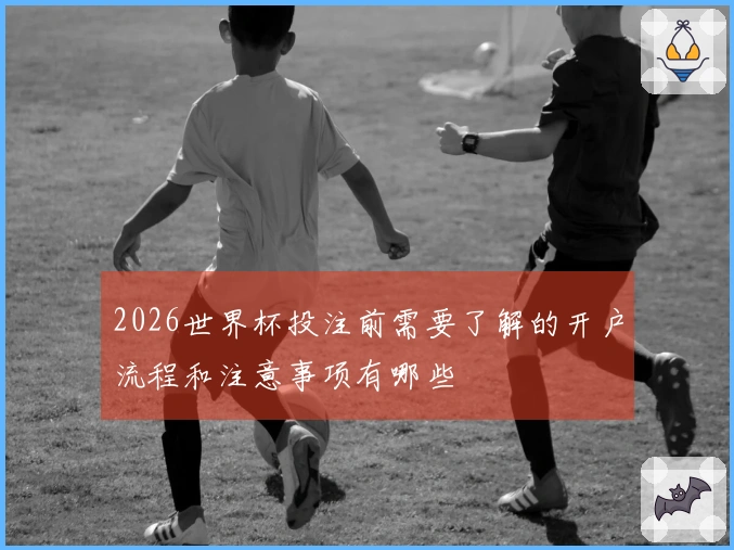 2026世界杯投注前需要了解的开户流程和注意事项有哪些