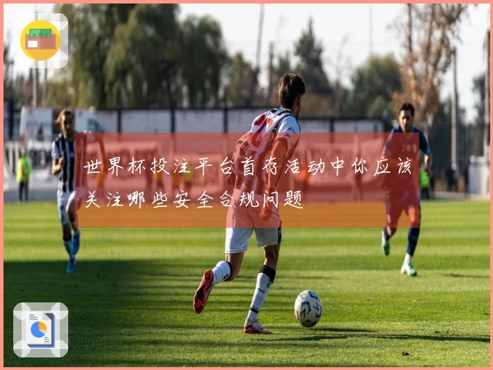 世界杯投注平台首存活动中你应该关注哪些安全合规问题