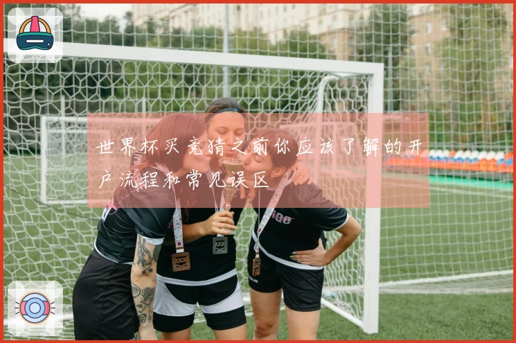 世界杯买竞猜之前你应该了解的开户流程和常见误区