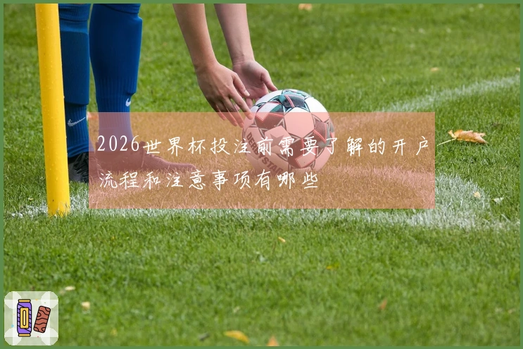 2026世界杯投注前需要了解的开户流程和注意事项有哪些