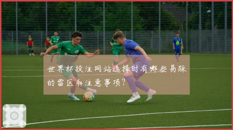 世界杯投注网站选择时有哪些易踩的雷区和注意事项?